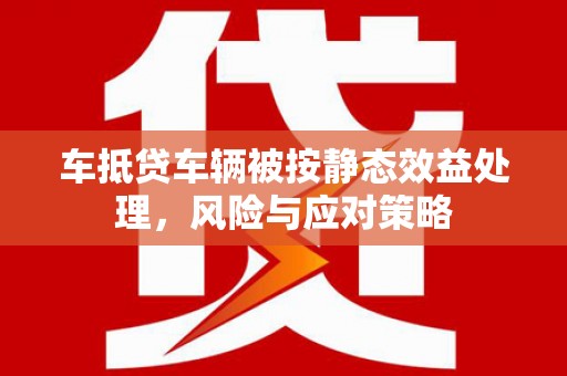 桥西车抵贷车辆被按静态效益处理，风险与应对策略