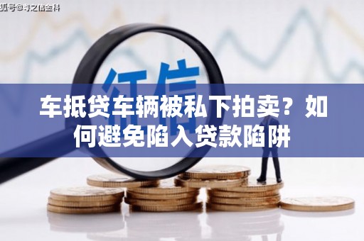 桥西车抵贷车辆被私下拍卖？如何避免陷入贷款陷阱