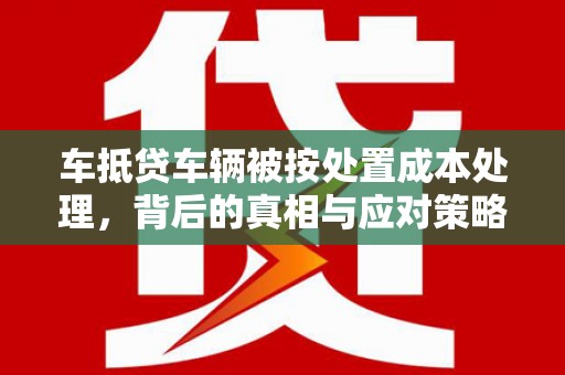 巴彦车抵贷车辆被按处置成本处理，背后的真相与应对策略