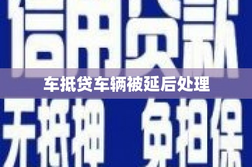 巴彦车抵贷车辆被延后处理