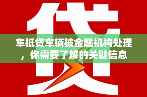 桥西车抵贷车辆被金融机构处理，你需要了解的关键信息