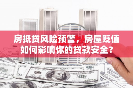 南木林房抵贷风险预警，房屋贬值如何影响你的贷款安全？
