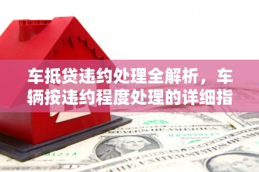 南木林车抵贷违约处理全解析，车辆按违约程度处理的详细指南
