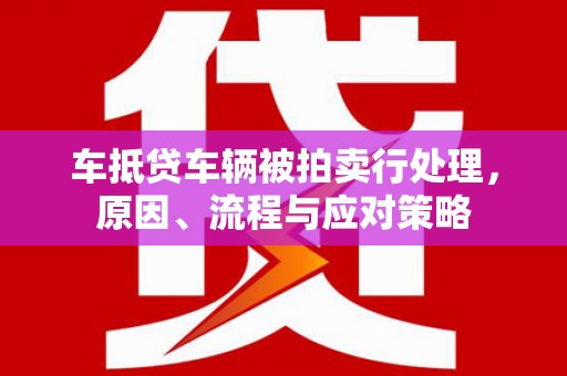 二道车抵贷车辆被拍卖行处理，原因、流程与应对策略