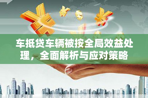 宝应车抵贷车辆被按全局效益处理，全面解析与应对策略