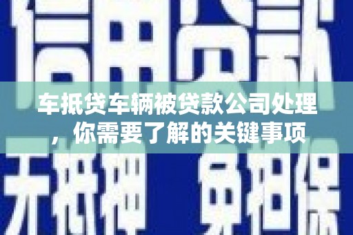仁武车抵贷车辆被贷款公司处理，你需要了解的关键事项