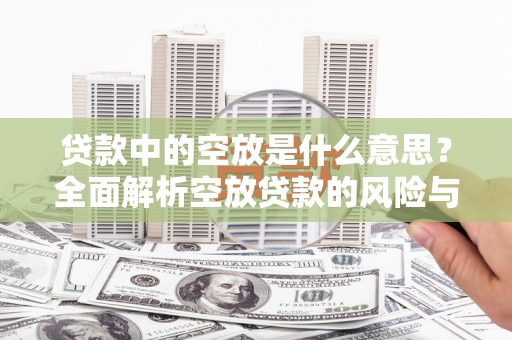 丰润贷款中的空放是什么意思？全面解析空放贷款的风险与应对策略