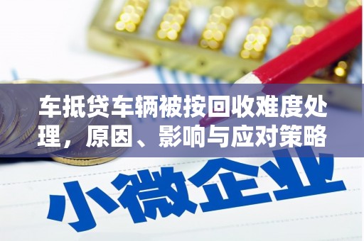 东方车抵贷车辆被按回收难度处理，原因、影响与应对策略