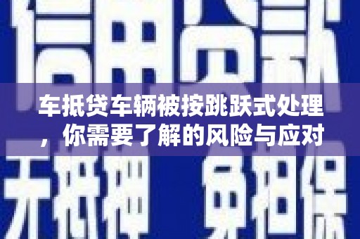 仁武车抵贷车辆被按跳跃式处理，你需要了解的风险与应对策略