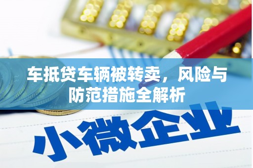 仁武车抵贷车辆被转卖，风险与防范措施全解析