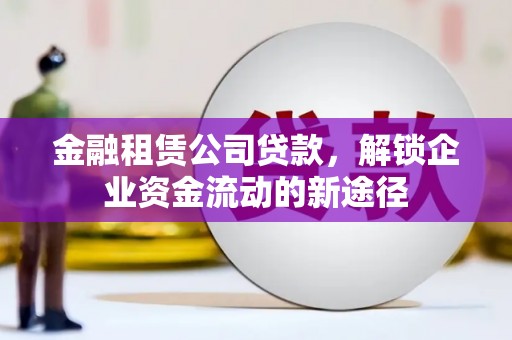 泾县金融租赁公司贷款，解锁企业资金流动的新途径