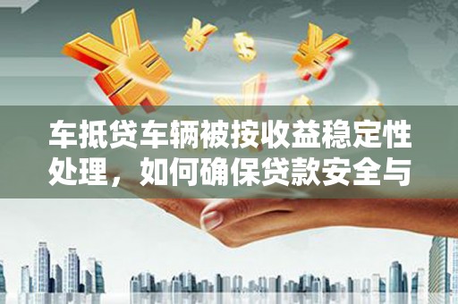 綦江车抵贷车辆被按收益稳定性处理，如何确保贷款安全与收益最大化？
