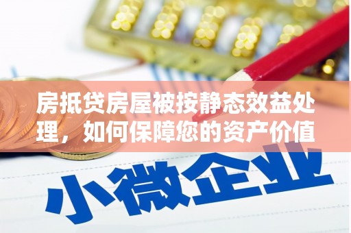 泾县房抵贷房屋被按静态效益处理，如何保障您的资产价值？