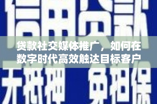 泾县贷款社交媒体推广，如何在数字时代高效触达目标客户