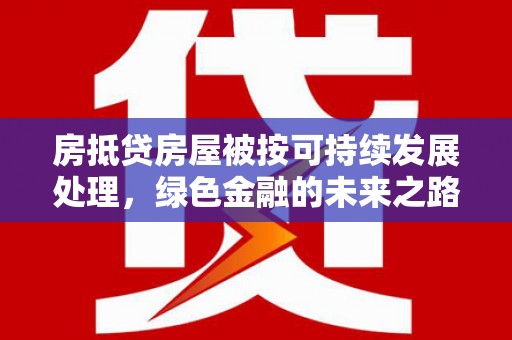 泾县房抵贷房屋被按可持续发展处理，绿色金融的未来之路
