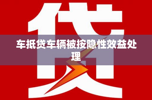 綦江车抵贷车辆被按隐性效益处理