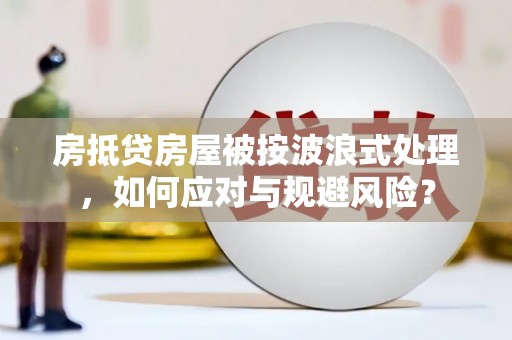 红安房抵贷房屋被按波浪式处理，如何应对与规避风险？