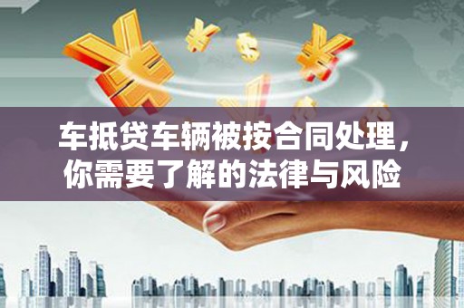 内湖车抵贷车辆被按合同处理，你需要了解的法律与风险