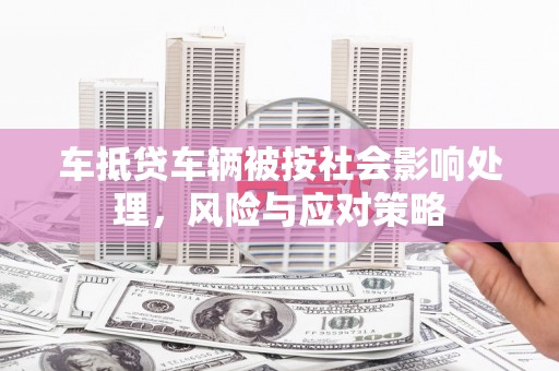 深圳车抵贷车辆被按社会影响处理，风险与应对策略