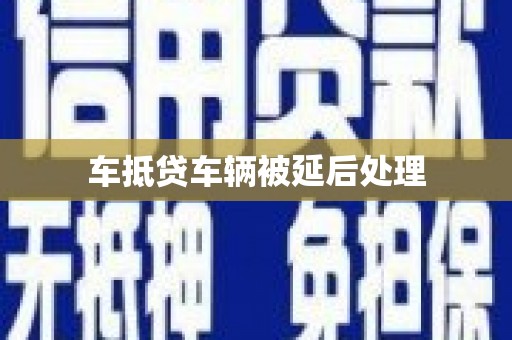 南木林车抵贷车辆被延后处理