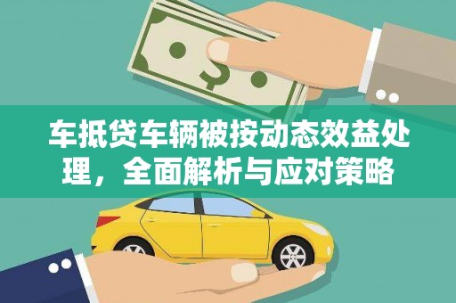 内湖车抵贷车辆被按动态效益处理，全面解析与应对策略