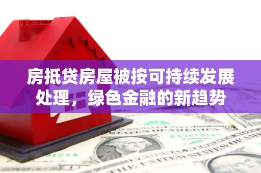 丰润房抵贷房屋被按可持续发展处理，绿色金融的新趋势