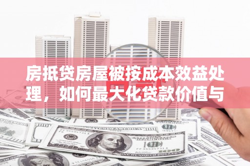 东方房抵贷房屋被按成本效益处理，如何最大化贷款价值与风险控制