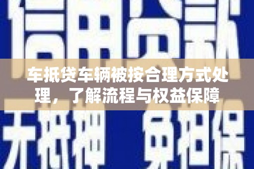 四方台车抵贷车辆被按合理方式处理，了解流程与权益保障