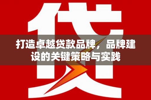 铅山打造卓越贷款品牌，品牌建设的关键策略与实践