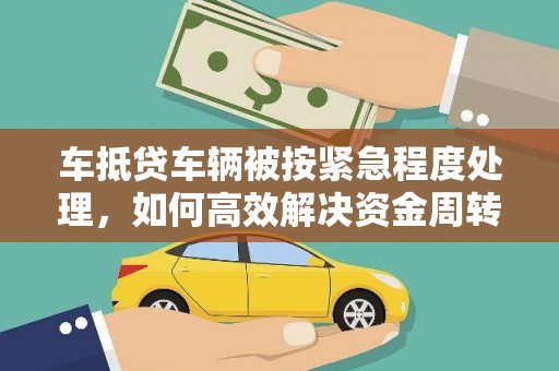 鹤壁车抵贷车辆被按紧急程度处理，如何高效解决资金周转难题？