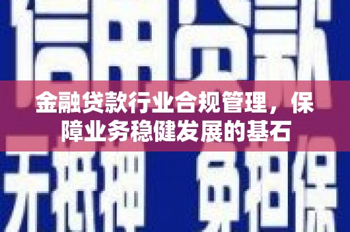 鹤壁金融贷款行业合规管理，保障业务稳健发展的基石