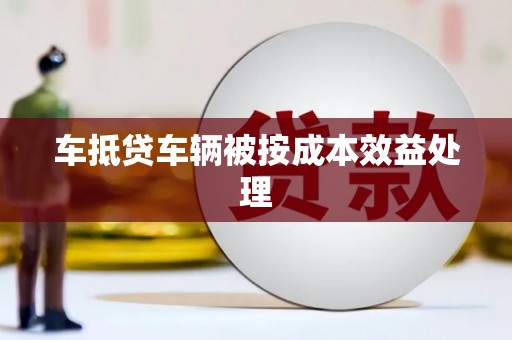 鹤壁车抵贷车辆被按成本效益处理
