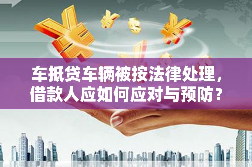 安塞车抵贷车辆被按法律处理，借款人应如何应对与预防？