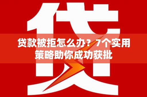 安塞贷款被拒怎么办？7个实用策略助你成功获批