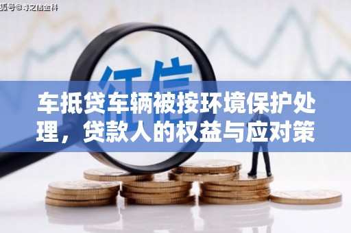 朔城车抵贷车辆被按环境保护处理，贷款人的权益与应对策略