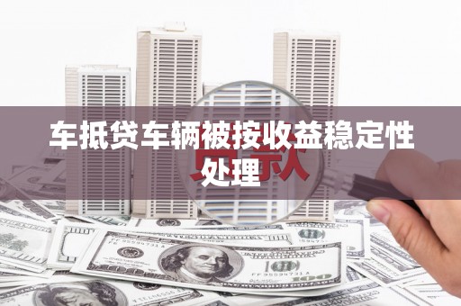 郏县车抵贷车辆被按收益稳定性处理