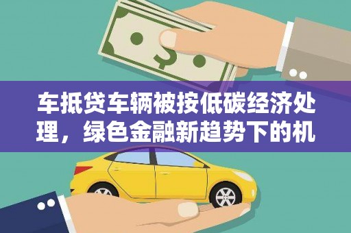 永丰车抵贷车辆被按低碳经济处理，绿色金融新趋势下的机遇与挑战
