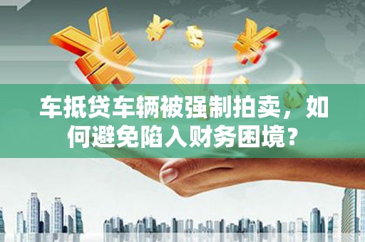 红旗车抵贷车辆被强制拍卖，如何避免陷入财务困境？