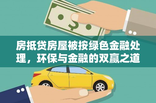 红安房抵贷房屋被按绿色金融处理，环保与金融的双赢之道