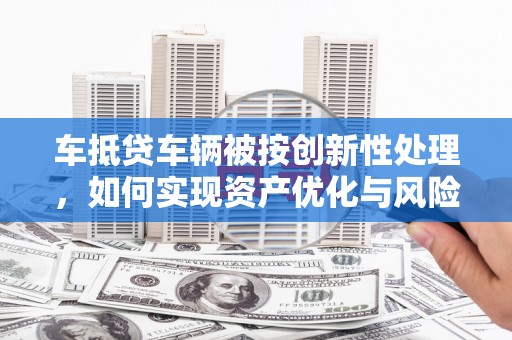 红安车抵贷车辆被按创新性处理，如何实现资产优化与风险控制？