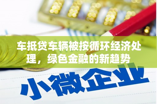 红安车抵贷车辆被按循环经济处理，绿色金融的新趋势