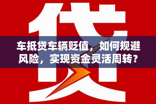 四方台车抵贷车辆贬值，如何规避风险，实现资金灵活周转？