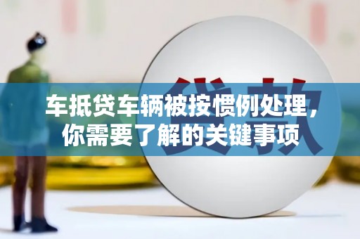 四方台车抵贷车辆被按惯例处理，你需要了解的关键事项
