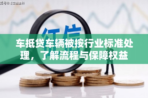 四方台车抵贷车辆被按行业标准处理，了解流程与保障权益