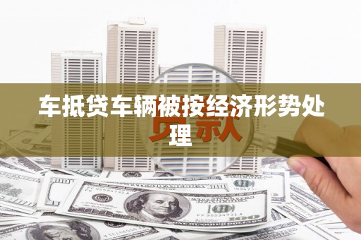 七堵车抵贷车辆被按经济形势处理