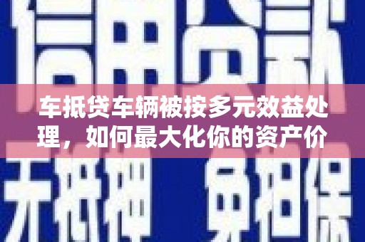 凉州车抵贷车辆被按多元效益处理，如何最大化你的资产价值？