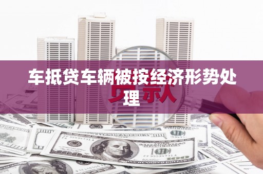凉州车抵贷车辆被按经济形势处理