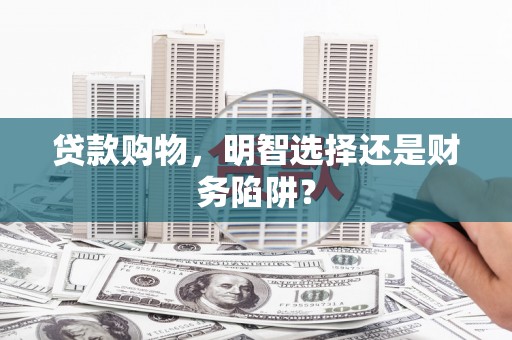 灵寿贷款购物，明智选择还是财务陷阱？