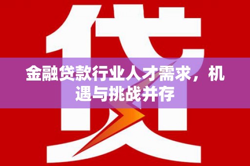 凉州金融贷款行业人才需求，机遇与挑战并存