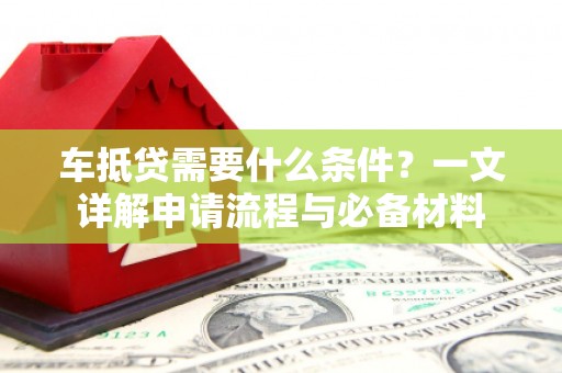 武义县车抵贷需要什么条件？一文详解申请流程与必备材料
